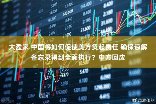 大盈家 中国将如何促使美方负起责任 确保谅解备忘录得到全面执行？中方回应