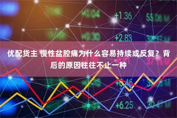优配货主 慢性盆腔痛为什么容易持续或反复？背后的原因往往不止一种