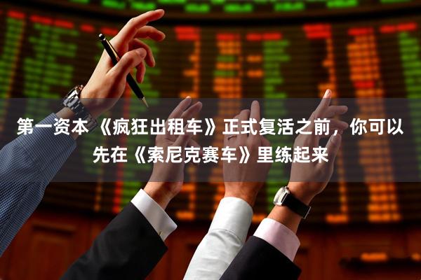 第一资本 《疯狂出租车》正式复活之前，你可以先在《索尼克赛车》里练起来